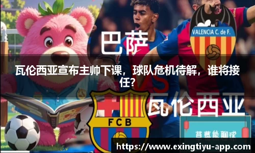瓦伦西亚宣布主帅下课，球队危机待解，谁将接任？